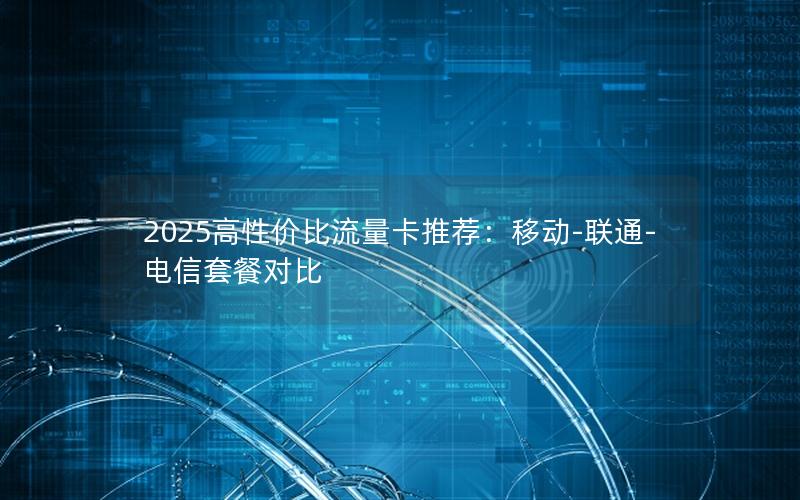 2025高性价比流量卡推荐：移动-联通-电信套餐对比