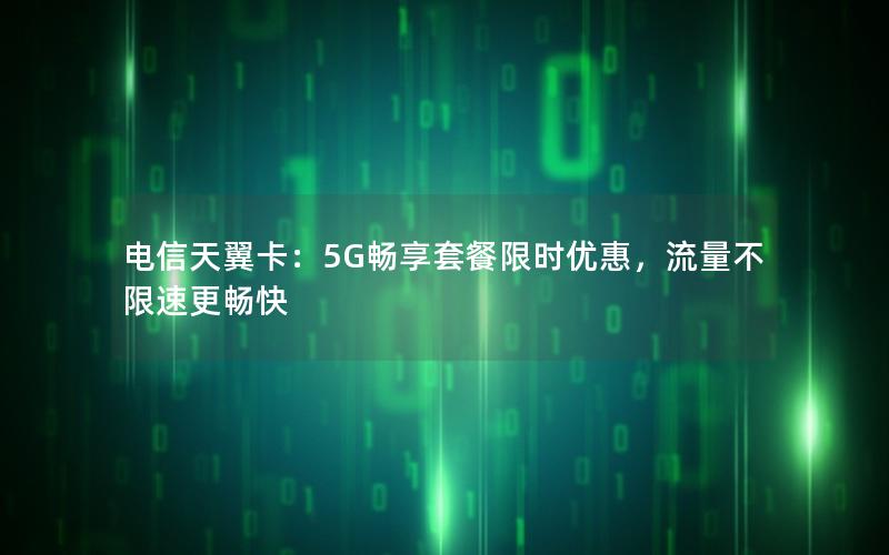 电信天翼卡：5G畅享套餐限时优惠，流量不限速更畅快