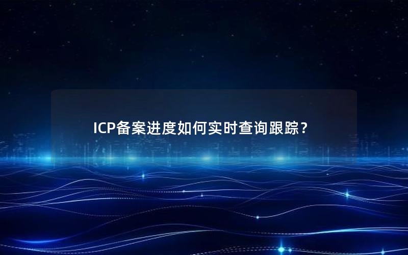 ICP备案进度如何实时查询跟踪？