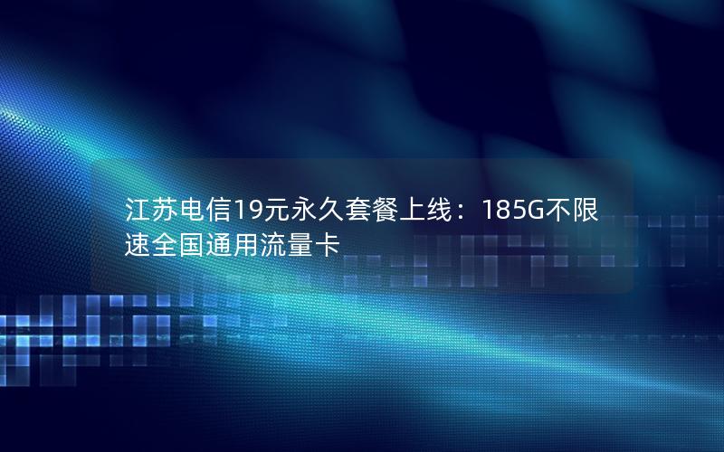 江苏电信19元永久套餐上线：185G不限速全国通用流量卡