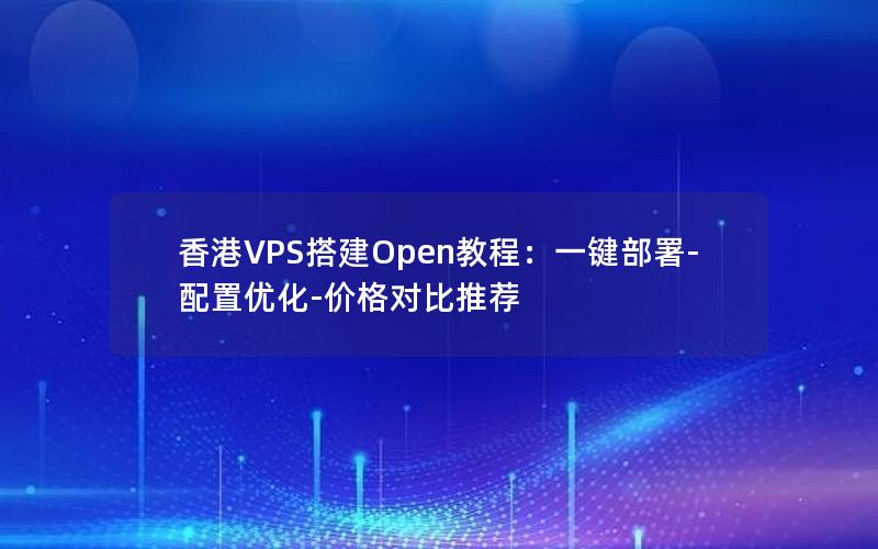 香港VPS搭建Open教程：一键部署-配置优化-价格对比推荐