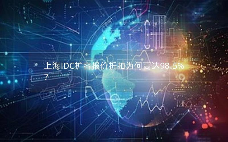 上海IDC扩容报价折扣为何高达98.5%？