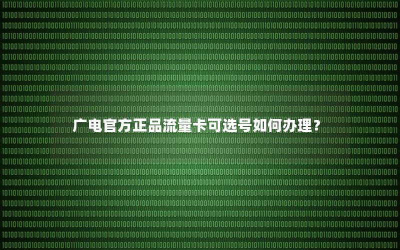 广电官方正品流量卡可选号如何办理？