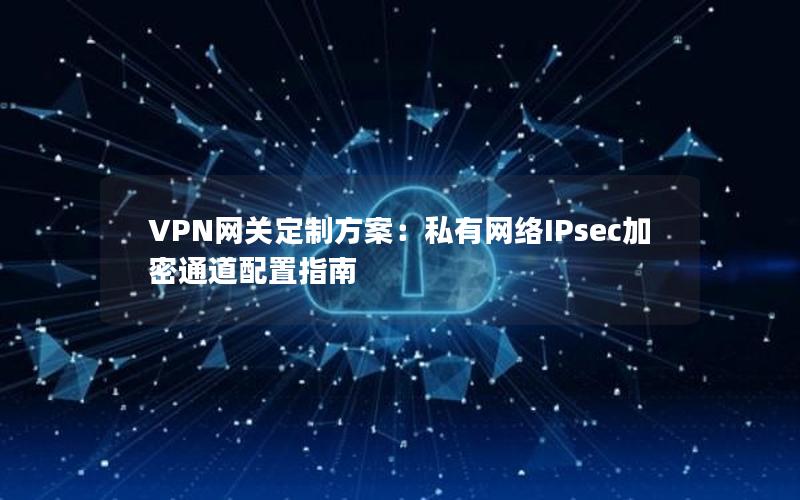 VPN网关定制方案：私有网络IPsec加密通道配置指南