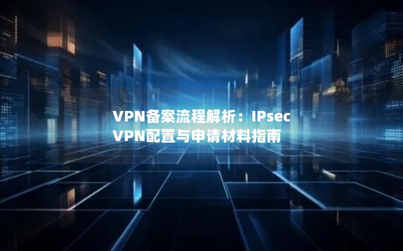 VPN备案流程解析：IPsec VPN配置与申请材料指南