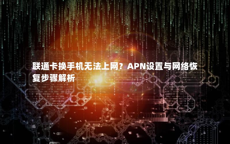 联通卡换手机无法上网？APN设置与网络恢复步骤解析