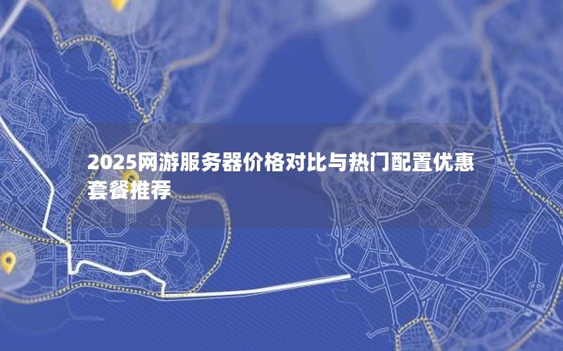 2025网游服务器价格对比与热门配置优惠套餐推荐