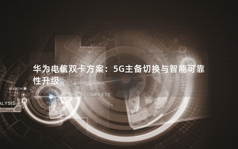 华为电信双卡方案：5G主备切换与智能可靠性升级