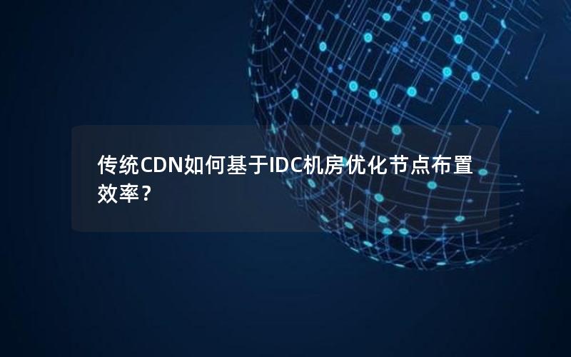 传统CDN如何基于IDC机房优化节点布置效率？