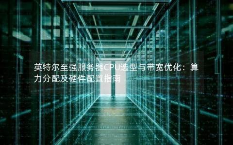 英特尔至强服务器CPU选型与带宽优化：算力分配及硬件配置指南