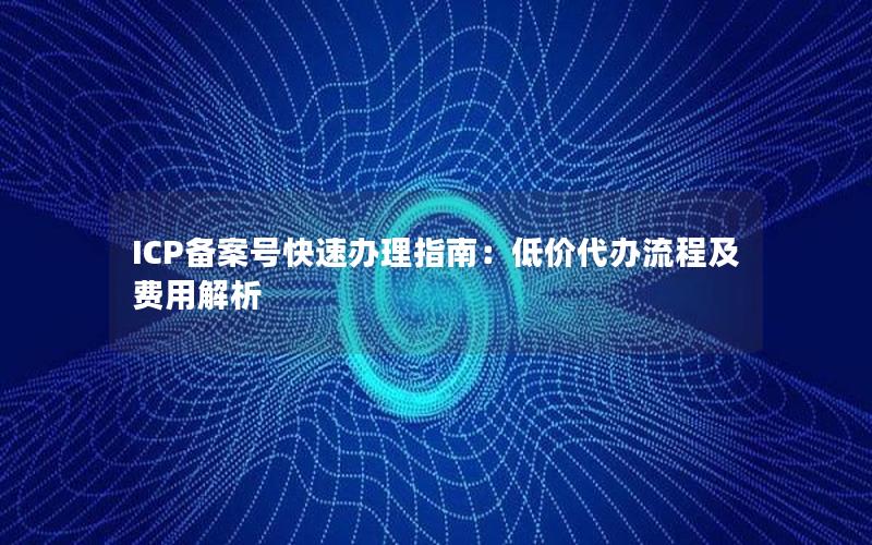 ICP备案号快速办理指南：低价代办流程及费用解析