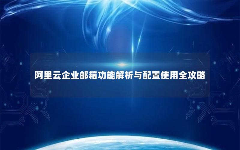 阿里云企业邮箱功能解析与配置使用全攻略