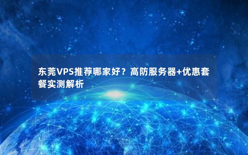 东莞VPS推荐哪家好？高防服务器+优惠套餐实测解析