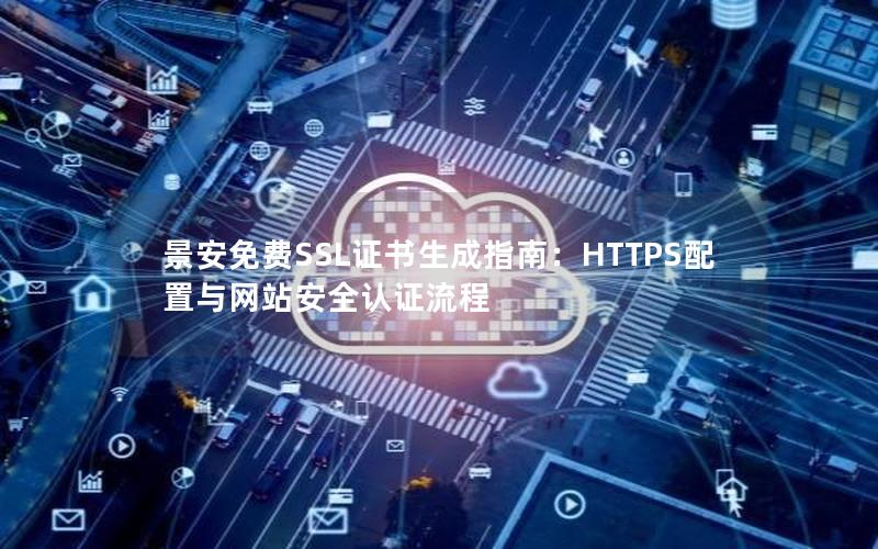 景安免费SSL证书生成指南：HTTPS配置与网站安全认证流程