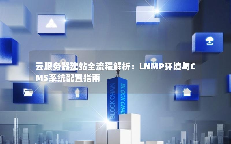 云服务器建站全流程解析：LNMP环境与CMS系统配置指南