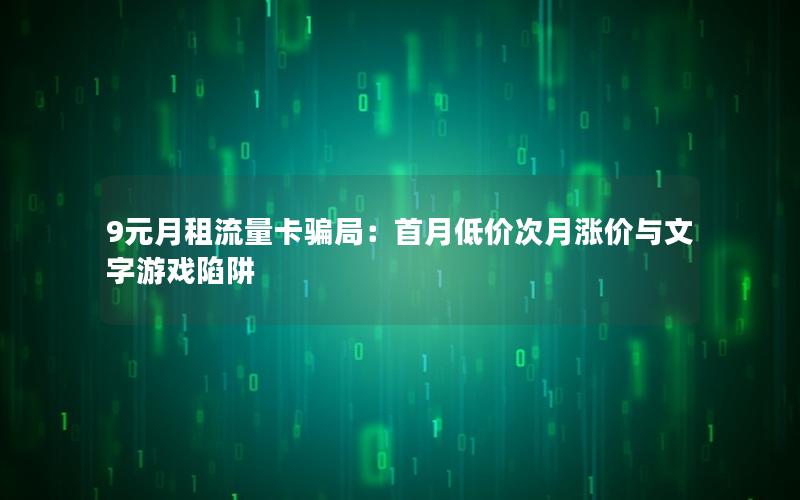 9元月租流量卡骗局：首月低价次月涨价与文字游戏陷阱