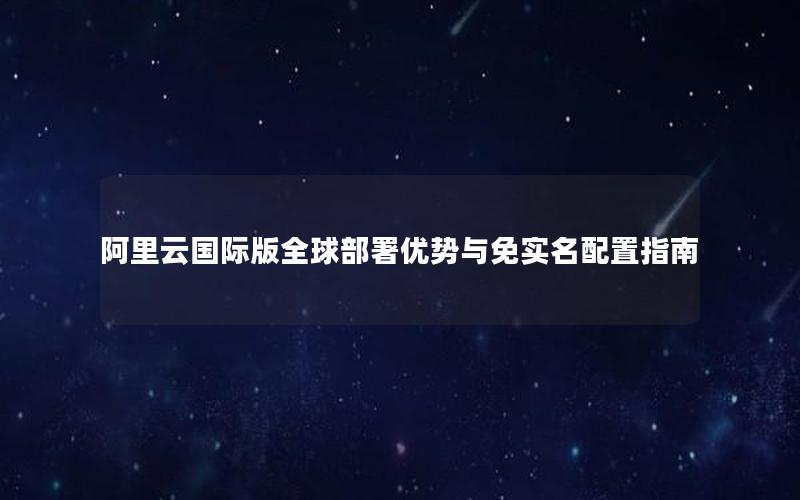 阿里云国际版全球部署优势与免实名配置指南