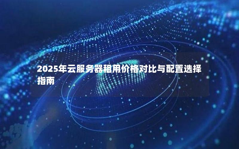 2025年云服务器租用价格对比与配置选择指南