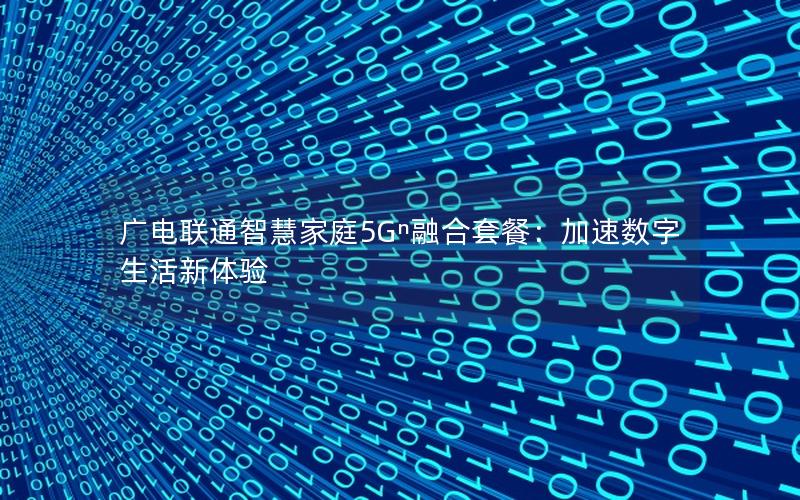 广电联通智慧家庭5Gⁿ融合套餐：加速数字生活新体验