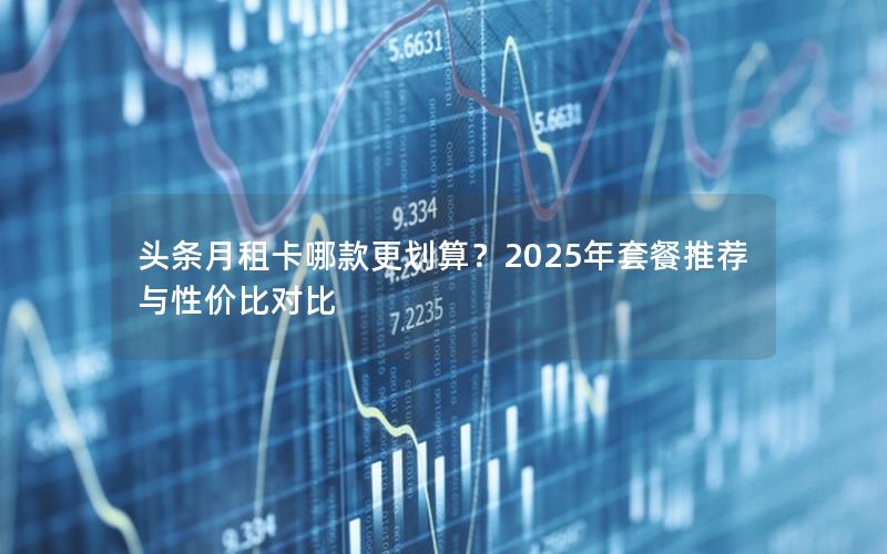 头条月租卡哪款更划算？2025年套餐推荐与性价比对比