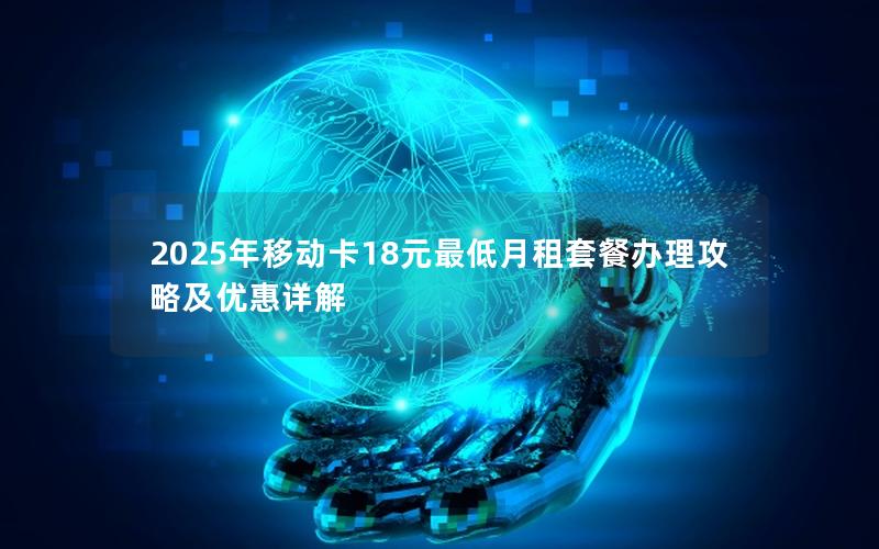 2025年移动卡18元最低月租套餐办理攻略及优惠详解