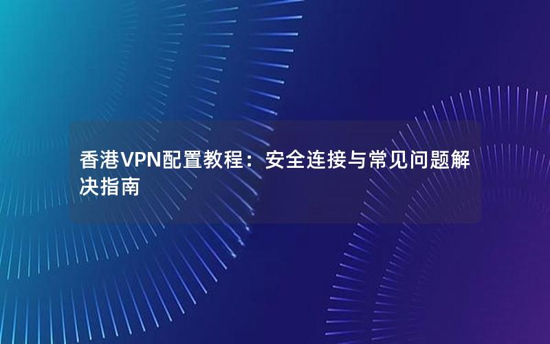 香港VPN配置教程：安全连接与常见问题解决指南