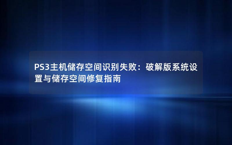 PS3主机储存空间识别失败：破解版系统设置与储存空间修复指南