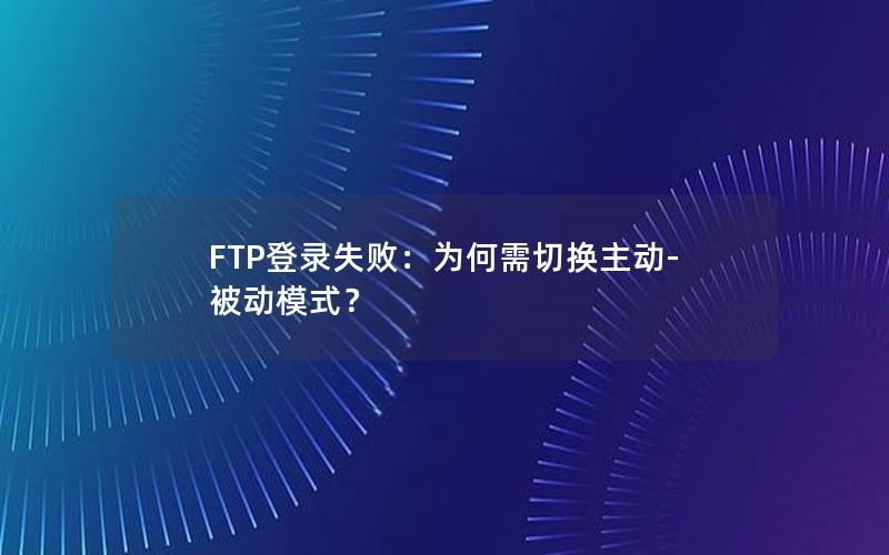 FTP登录失败：为何需切换主动-被动模式？