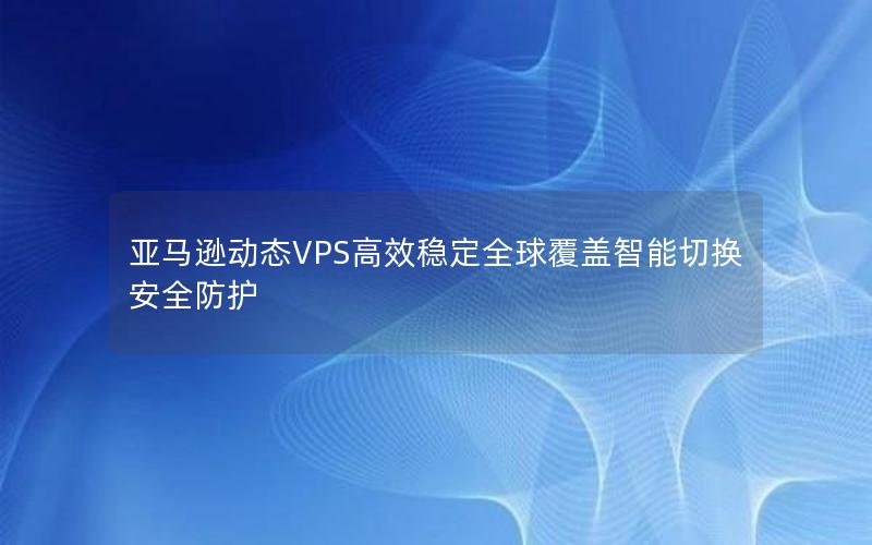 亚马逊动态VPS高效稳定全球覆盖智能切换安全防护