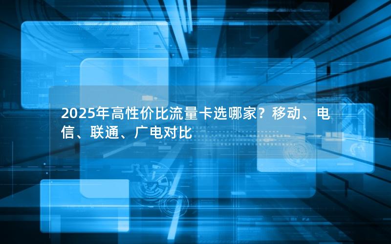 2025年高性价比流量卡选哪家？移动、电信、联通、广电对比