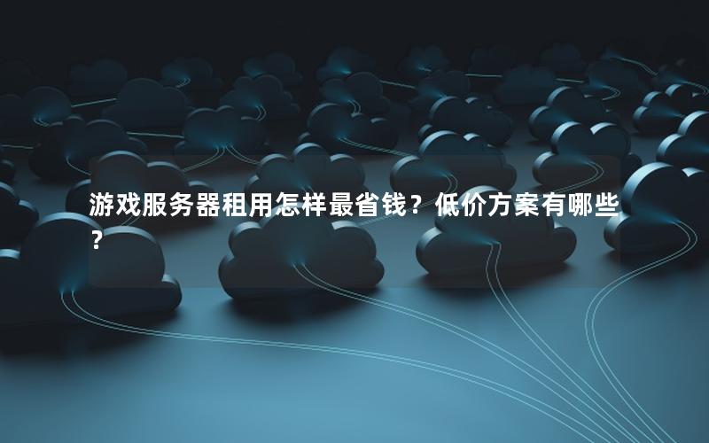 游戏服务器租用怎样最省钱？低价方案有哪些？