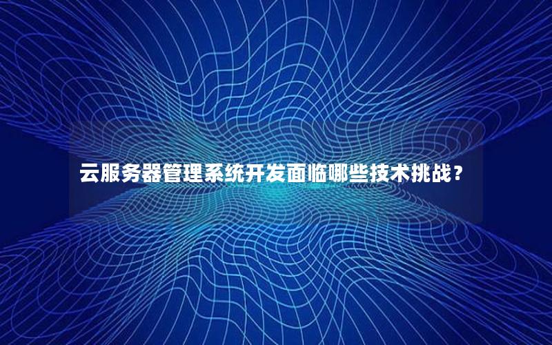 云服务器管理系统开发面临哪些技术挑战？