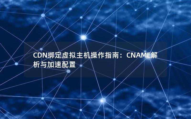 CDN绑定虚拟主机操作指南：CNAME解析与加速配置