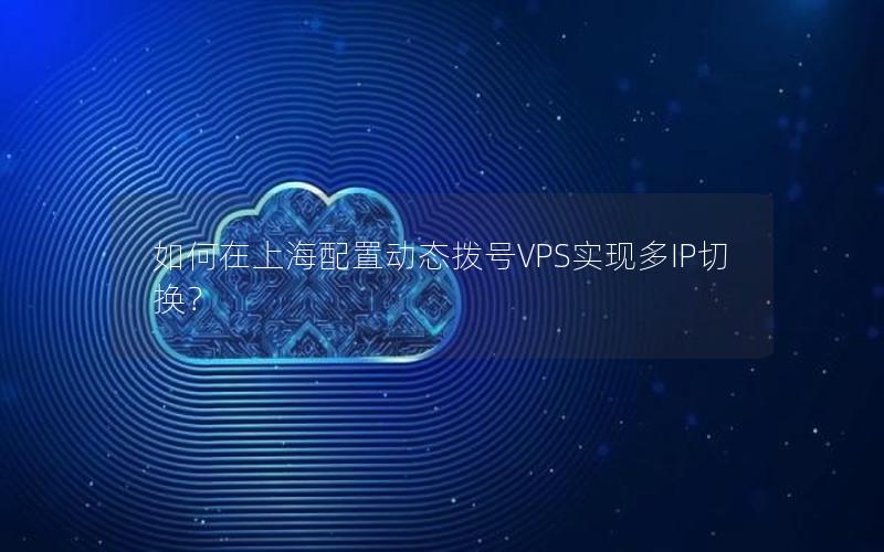 如何在上海配置动态拨号VPS实现多IP切换？