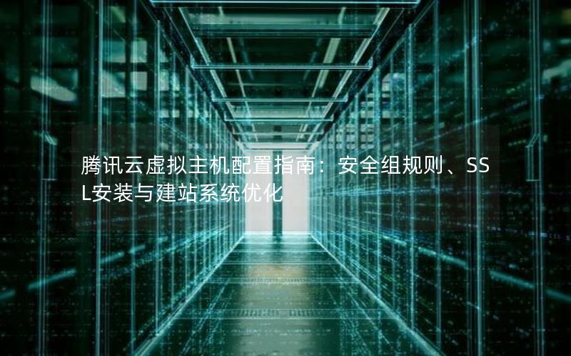 腾讯云虚拟主机配置指南：安全组规则、SSL安装与建站系统优化