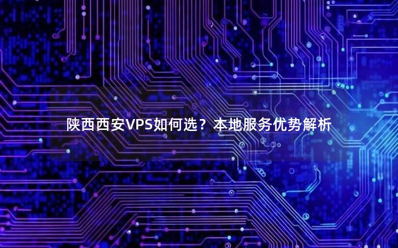 陕西西安VPS如何选？本地服务优势解析