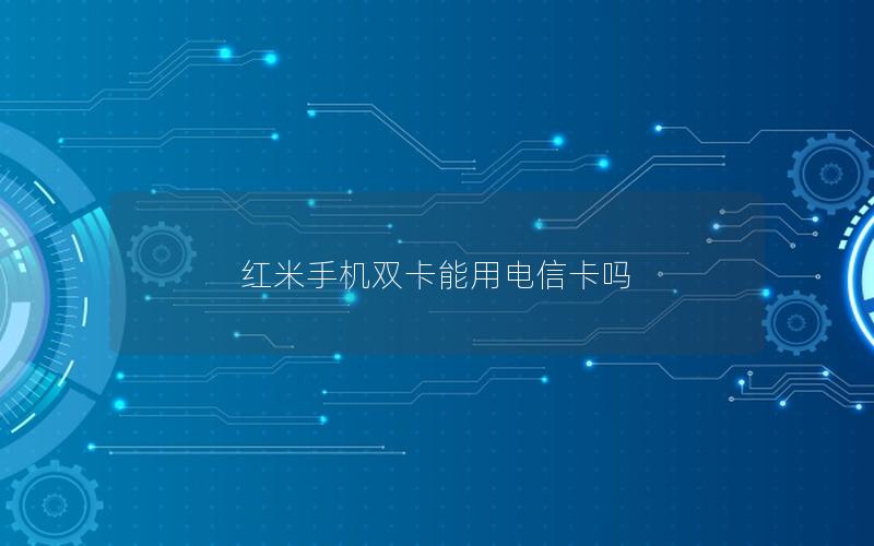 红米手机双卡能用电信卡吗