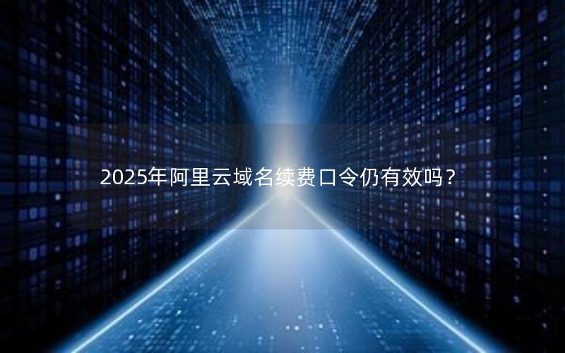 2025年阿里云域名续费口令仍有效吗？