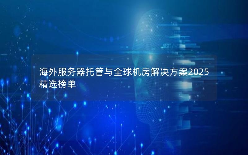 海外服务器托管与全球机房解决方案2025精选榜单