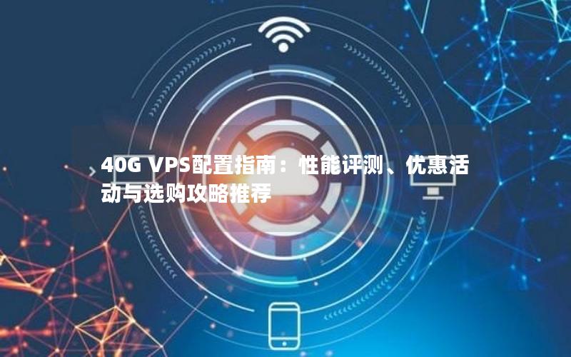 40G VPS配置指南：性能评测、优惠活动与选购攻略推荐