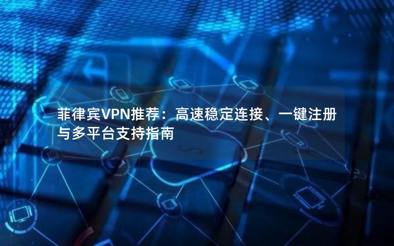 菲律宾VPN推荐：高速稳定连接、一键注册与多平台支持指南