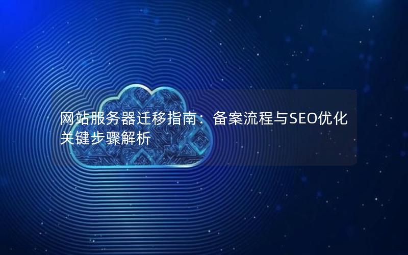 网站服务器迁移指南：备案流程与SEO优化关键步骤解析