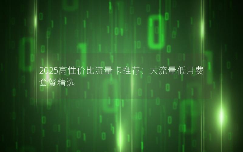 2025高性价比流量卡推荐：大流量低月费套餐精选