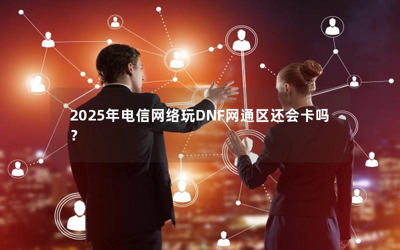 2025年电信网络玩DNF网通区还会卡吗？