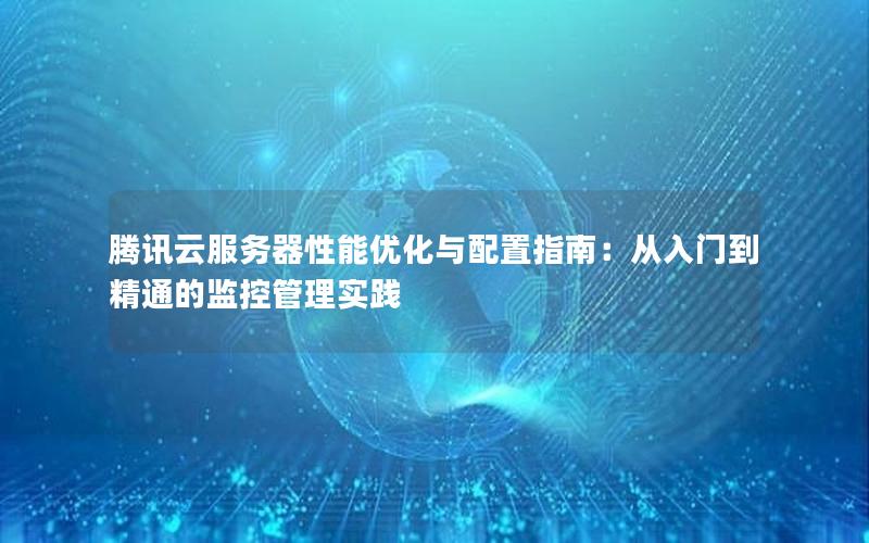 腾讯云服务器性能优化与配置指南：从入门到精通的监控管理实践