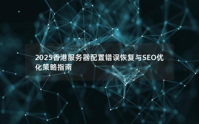 2025香港服务器配置错误恢复与SEO优化策略指南