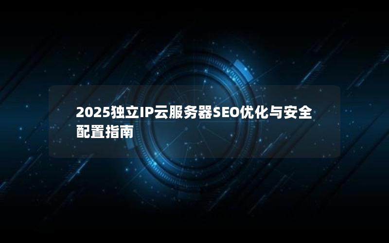 2025独立IP云服务器SEO优化与安全配置指南