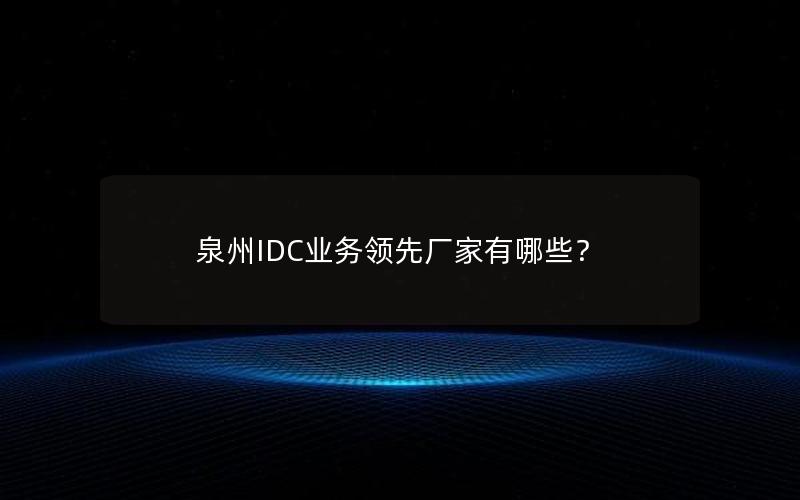 泉州IDC业务领先厂家有哪些？