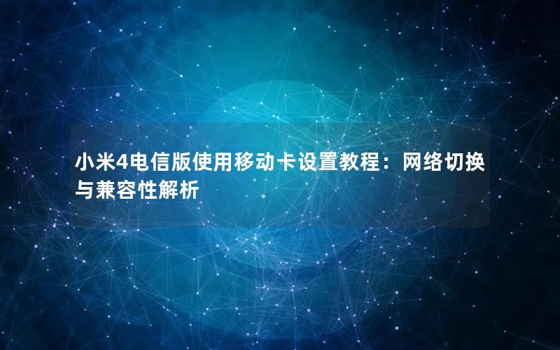 小米4电信版使用移动卡设置教程：网络切换与兼容性解析