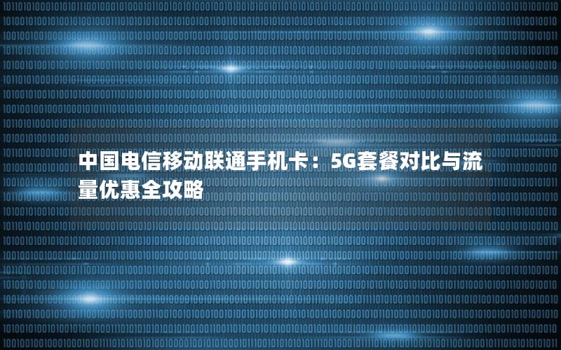 中国电信移动联通手机卡：5G套餐对比与流量优惠全攻略